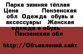 Парка зимняя тёплая › Цена ­ 4 500 - Пензенская обл. Одежда, обувь и аксессуары » Женская одежда и обувь   . Пензенская обл.